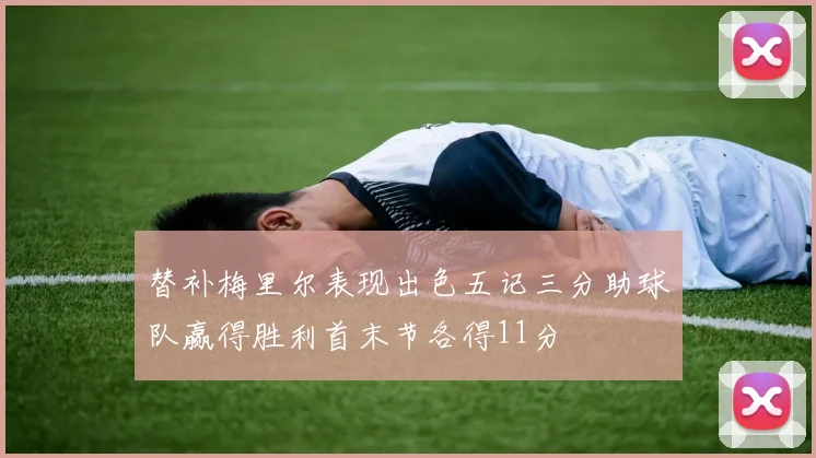 替补梅里尔表现出色五记三分助球队赢得胜利首末节各得11分