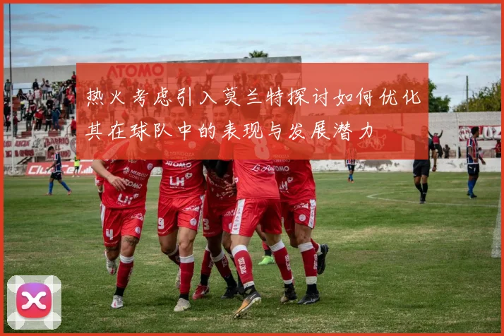 热火考虑引入莫兰特探讨如何优化其在球队中的表现与发展潜力