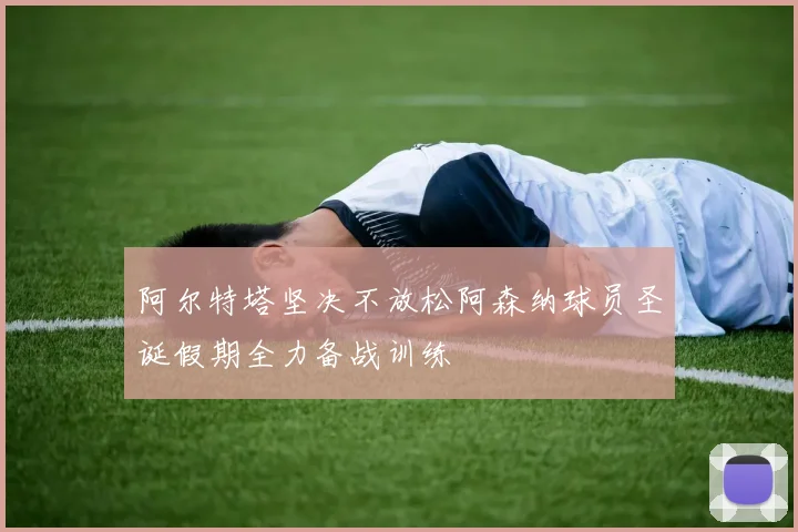 阿尔特塔坚决不放松阿森纳球员圣诞假期全力备战训练