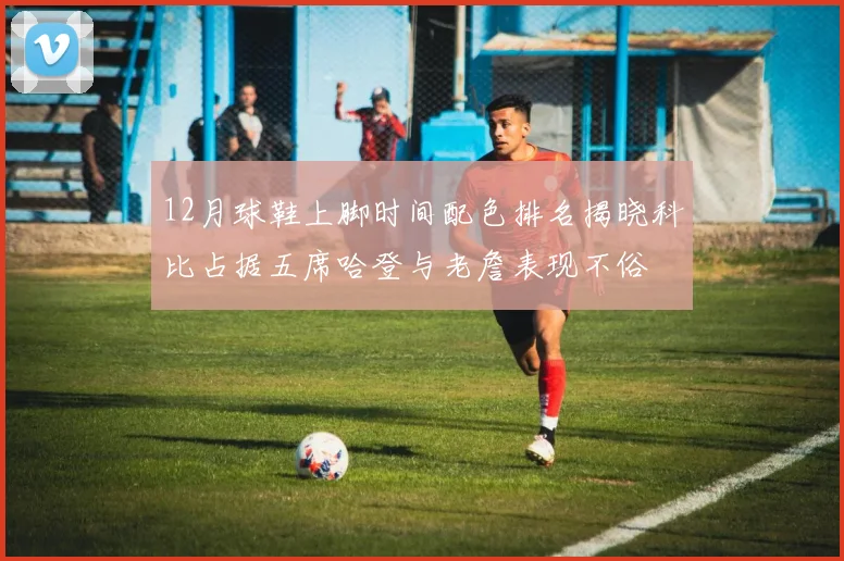 12月球鞋上脚时间配色排名揭晓科比占据五席哈登与老詹表现不俗