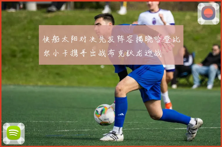 快船太阳对决先发阵容揭晓哈登比尔小卡携手出战布克狄龙迎战