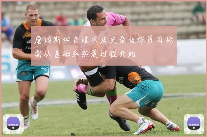 詹姆斯坦言追求历史最佳球员目标需从基础和热爱过程开始