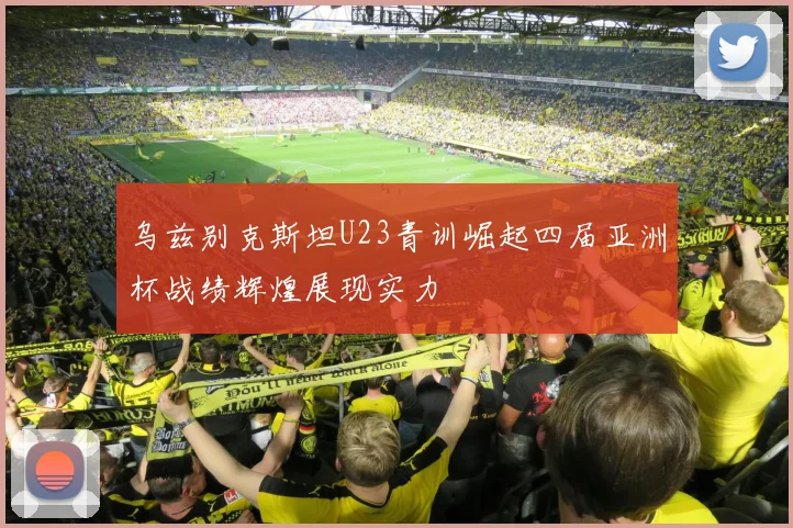 乌兹别克斯坦U23青训崛起四届亚洲杯战绩辉煌展现实力