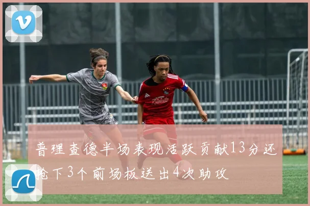 普理查德半场表现活跃贡献13分还抢下3个前场板送出4次助攻