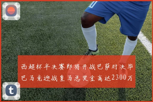 西超杯半决赛即将开战巴萨对决毕巴马竞迎战皇马总奖金高达2300万欧