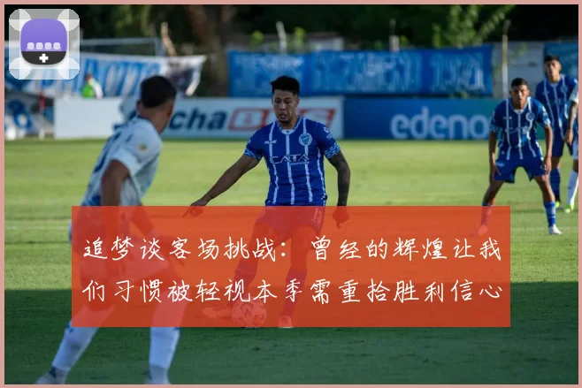 追梦谈客场挑战：曾经的辉煌让我们习惯被轻视本季需重拾胜利信心