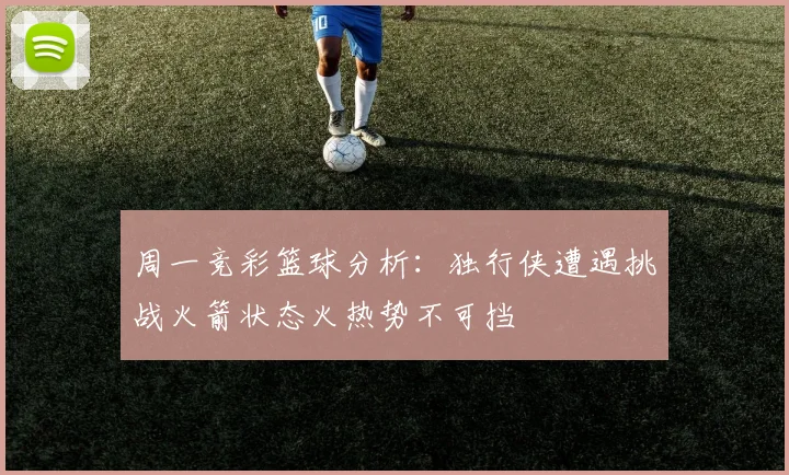 周一竞彩篮球分析：独行侠遭遇挑战火箭状态火热势不可挡